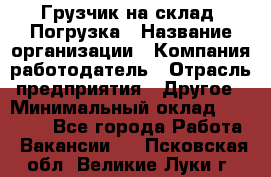 Грузчик на склад. Погрузка › Название организации ­ Компания-работодатель › Отрасль предприятия ­ Другое › Минимальный оклад ­ 20 000 - Все города Работа » Вакансии   . Псковская обл.,Великие Луки г.